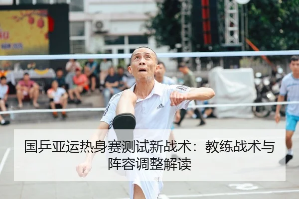 国乒亚运热身赛测试新战术：教练战术与阵容调整解读